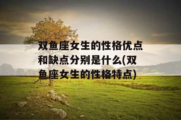 双鱼座女生的性格优点和缺点分别是什么(双鱼座女生的性格特点)