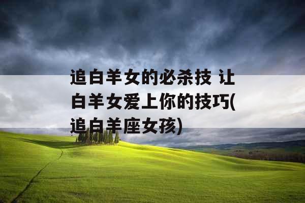 追白羊女的必杀技 让白羊女爱上你的技巧(追白羊座女孩) 追白羊女的必杀技 让白羊女爱上你的技巧(追白羊座女孩)