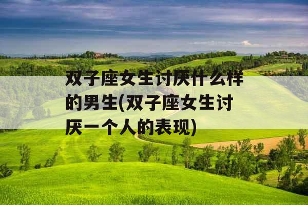 双子座女生讨厌什么样的男生(双子座女生讨厌一个人的表现)