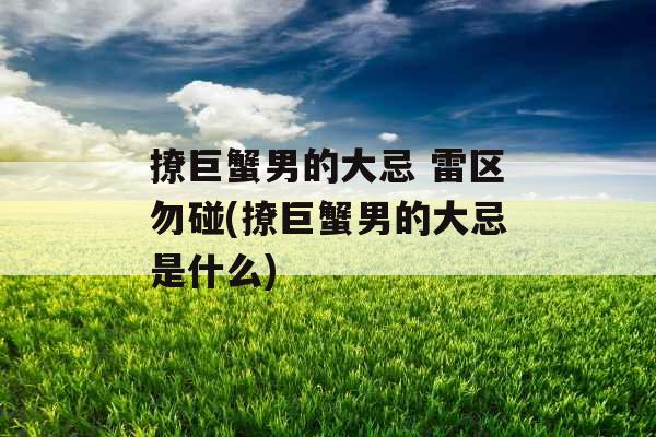 撩巨蟹男的大忌 雷区勿碰(撩巨蟹男的大忌是什么)