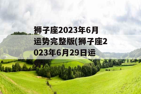 狮子座2023年6月运势完整版(狮子座2023年6月29日运势)
