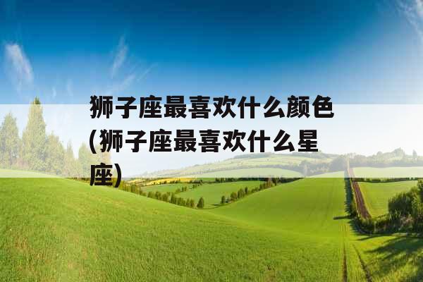 狮子座最喜欢什么颜色(狮子座最喜欢什么星座)