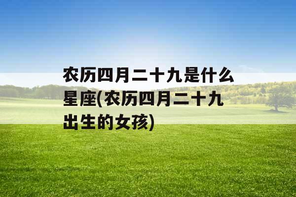 农历四月二十九是什么星座(农历四月二十九出生的女孩)