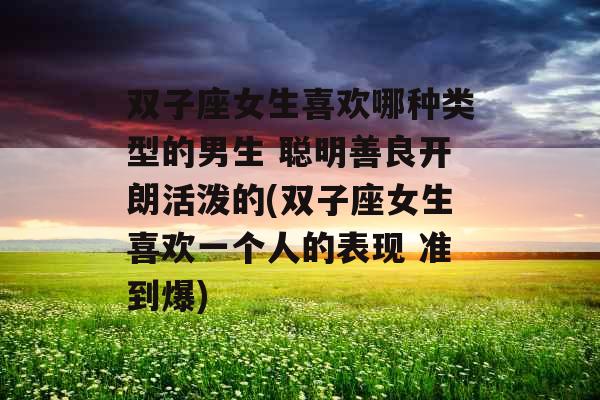 双子座女生喜欢哪种类型的男生 聪明善良开朗活泼的(双子座女生喜欢一个人的表现 准到爆)