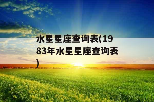 水星星座查询表(1983年水星星座查询表) 水星星座查询表(1983年水星星座查询表)