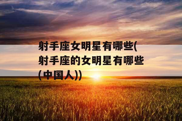 射手座女明星有哪些(射手座的女明星有哪些(中国人)) 射手座女明星有哪些(射手座的女明星有哪些(中国人))