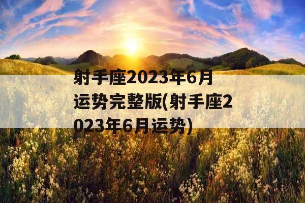 射手座2023年6月运势完整版(射手座2023年6月运势) 射手座2023年6月运势完整版(射手座2023年6月运势)