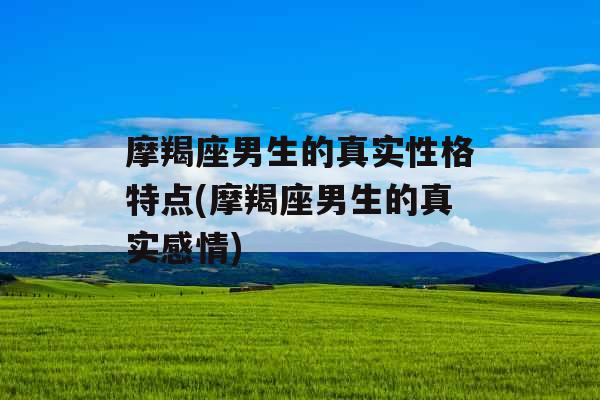 摩羯座男生的真实性格特点(摩羯座男生的真实感情)