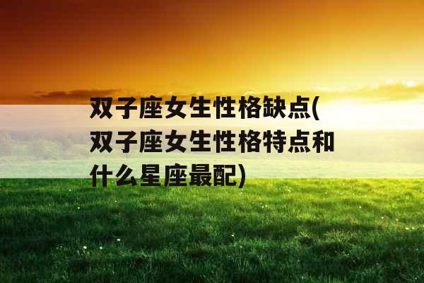 双子座女生性格缺点(双子座女生性格特点和什么星座最配) 双子座女生性格缺点(双子座女生性格特点和什么星座最配)
