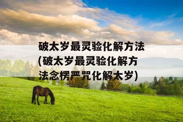 破太岁最灵验化解方法(破太岁最灵验化解方法念楞严咒化解太岁) 破太岁最灵验化解方法(破太岁最灵验化解方法念楞严咒化解太岁)