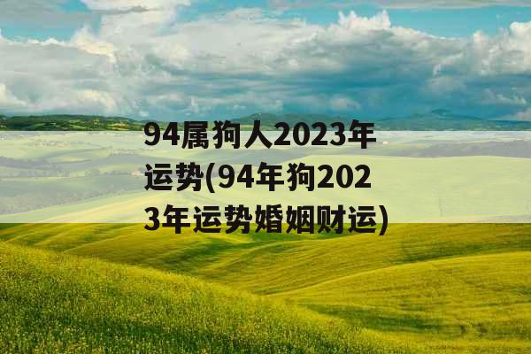 94属狗人2023年运势(94年狗2023年运势婚姻财运) 94属狗人2023年运势(94年狗2023年运势婚姻财运)