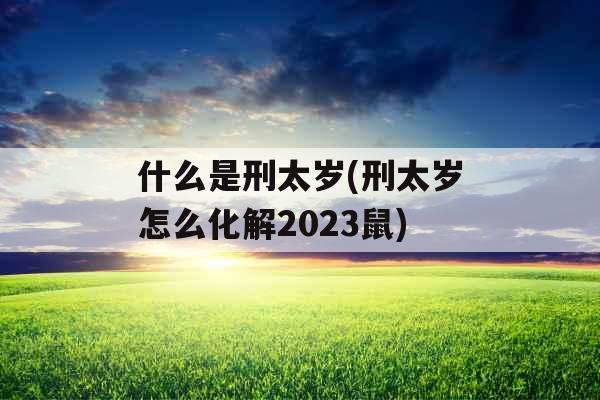 什么是刑太岁(刑太岁怎么化解2023鼠)