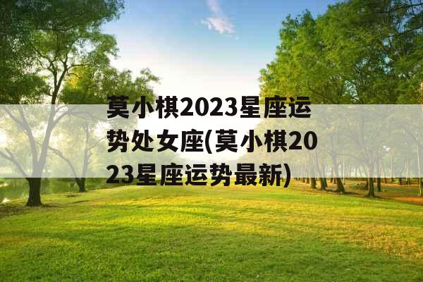 莫小棋2023星座运势处女座(莫小棋2023星座运势最新)
