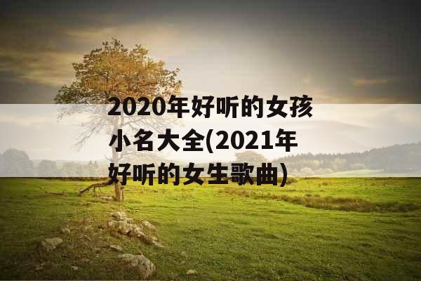 2020年好听的女孩小名大全(2021年好听的女生歌曲)