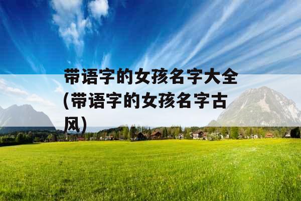 带语字的女孩名字大全(带语字的女孩名字古风) 带语字的女孩名字大全(带语字的女孩名字古风)