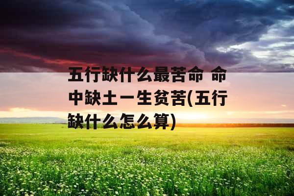 五行缺什么最苦命 命中缺土一生贫苦(五行缺什么怎么算)