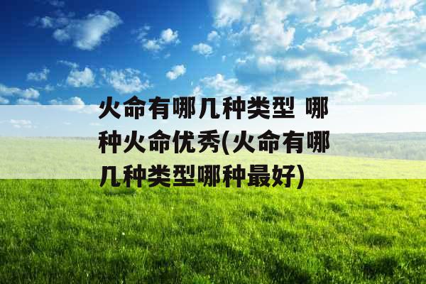 火命有哪几种类型 哪种火命优秀(火命有哪几种类型哪种最好)