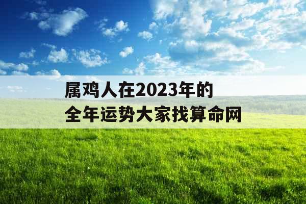 属鸡人在2023年的全年运势大家找算命网