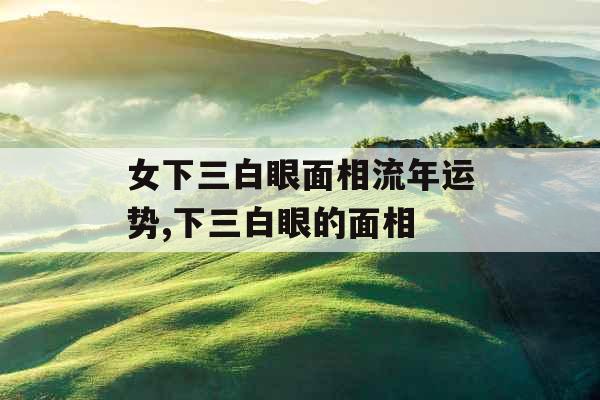 女下三白眼面相流年运势,下三白眼的面相