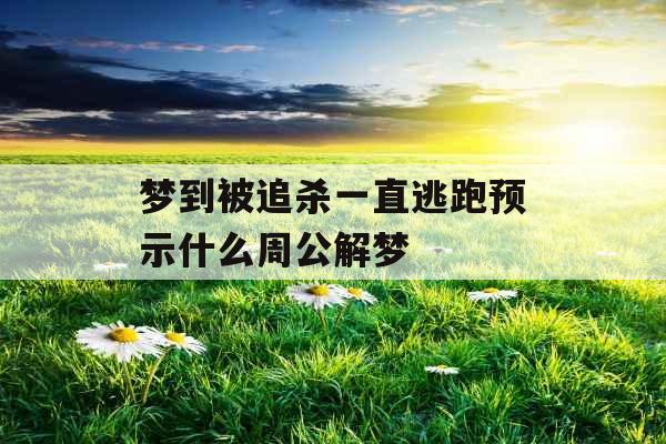 梦到被追杀一直逃跑预示什么周公解梦