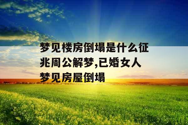 梦见楼房倒塌是什么征兆周公解梦,已婚女人梦见房屋倒塌