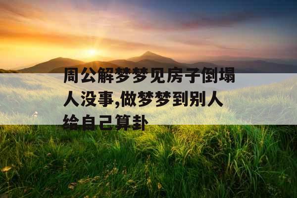 周公解梦梦见房子倒塌人没事,做梦梦到别人给自己算卦 周公解梦梦见房子倒塌人没事,做梦梦到别人给自己算卦