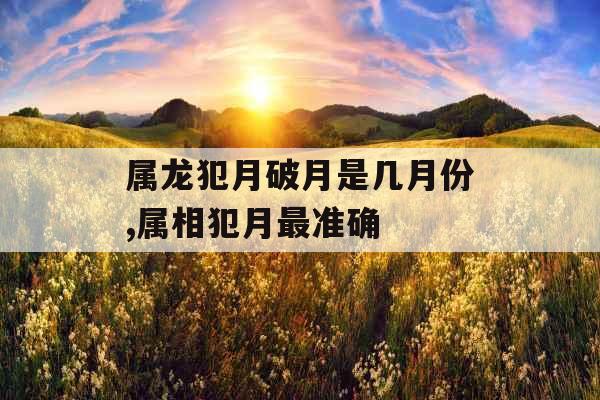 属龙犯月破月是几月份,属相犯月最准确 属龙犯月破月是几月份,属相犯月最准确