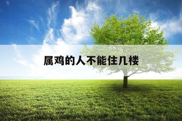 属鸡的人不能住几楼 属鸡的人不能住几楼