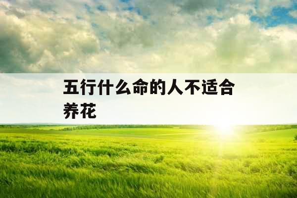 五行什么命的人不适合养花