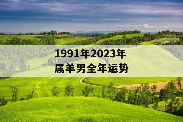 1991年2023年属羊男全年运势