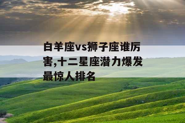 白羊座vs狮子座谁厉害,十二星座潜力爆发最惊人排名