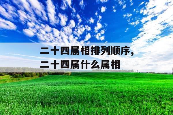 二十四属相排列顺序,二十四属什么属相 二十四属相排列顺序,二十四属什么属相