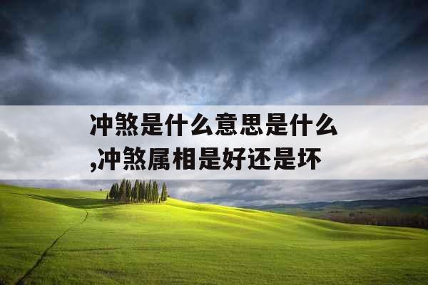 冲煞是什么意思是什么,冲煞属相是好还是坏 冲煞是什么意思是什么,冲煞属相是好还是坏