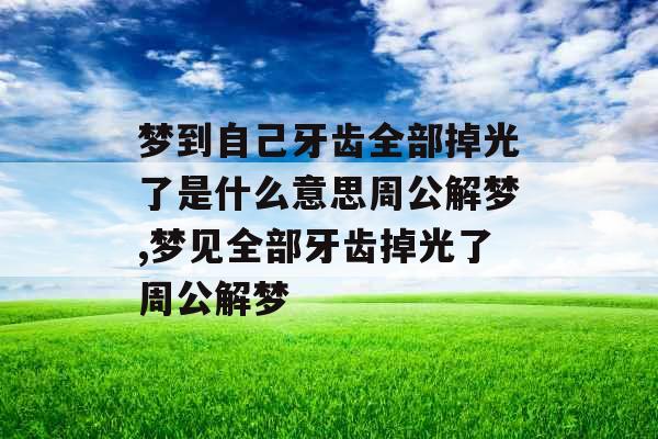 梦到自己牙齿全部掉光了是什么意思周公解梦,梦见全部牙齿掉光了周公解梦