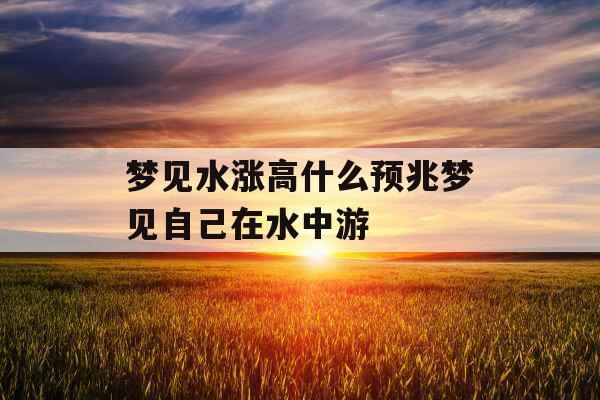 梦见水涨高什么预兆梦见自己在水中游 梦见水涨高什么预兆梦见自己在水中游
