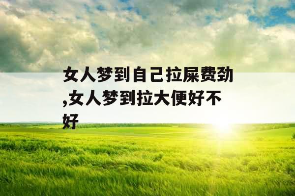 女人梦到自己拉屎费劲,女人梦到拉大便好不好 女人梦到自己拉屎费劲,女人梦到拉大便好不好