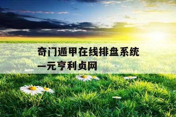 奇门遁甲在线排盘系统—元亨利贞网 奇门遁甲在线排盘系统—元亨利贞网