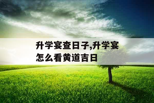 升学宴查日子,升学宴怎么看黄道吉日 升学宴查日子,升学宴怎么看黄道吉日