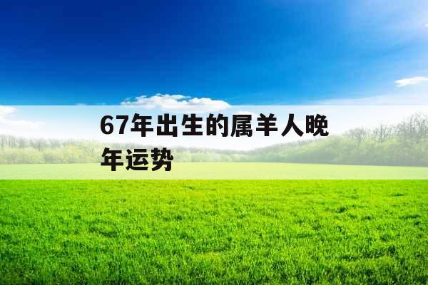 67年出生的属羊人晚年运势