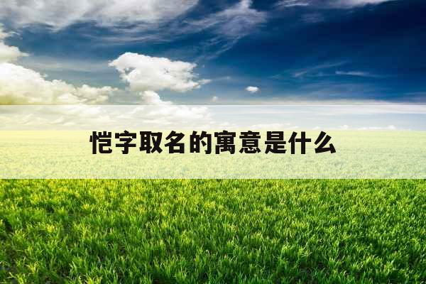 恺字取名的寓意是什么 恺字取名的寓意是什么