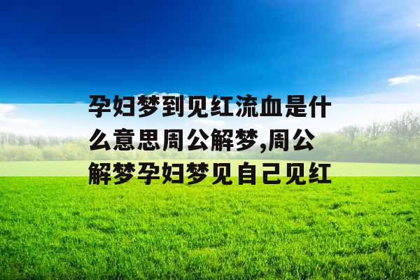 孕妇梦到见红流血是什么意思周公解梦,周公解梦孕妇梦见自己见红 孕妇梦到见红流血是什么意思周公解梦,周公解梦孕妇梦见自己见红