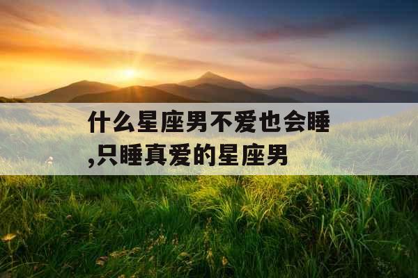 什么星座男不爱也会睡,只睡真爱的星座男