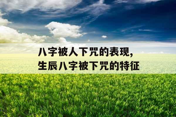 八字被人下咒的表现,生辰八字被下咒的特征