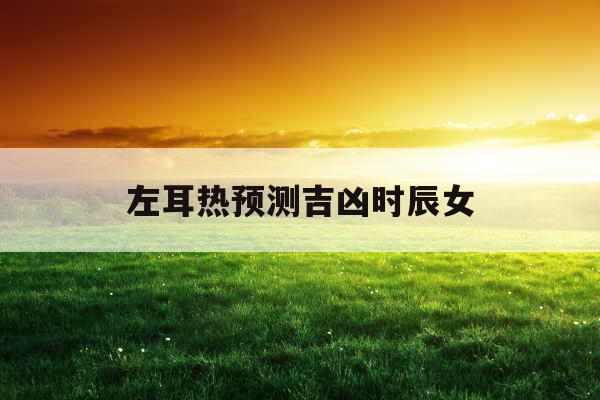 左耳热预测吉凶时辰女 左耳热预测吉凶时辰女