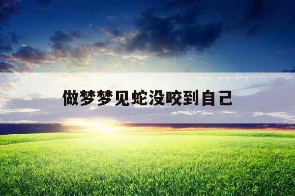 做梦梦见蛇没咬到自己