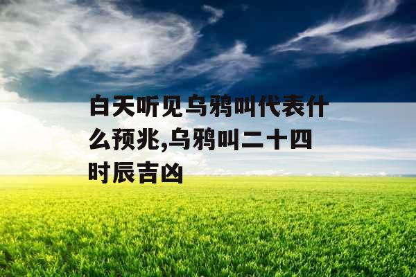 白天听见乌鸦叫代表什么预兆,乌鸦叫二十四时辰吉凶 白天听见乌鸦叫代表什么预兆,乌鸦叫二十四时辰吉凶