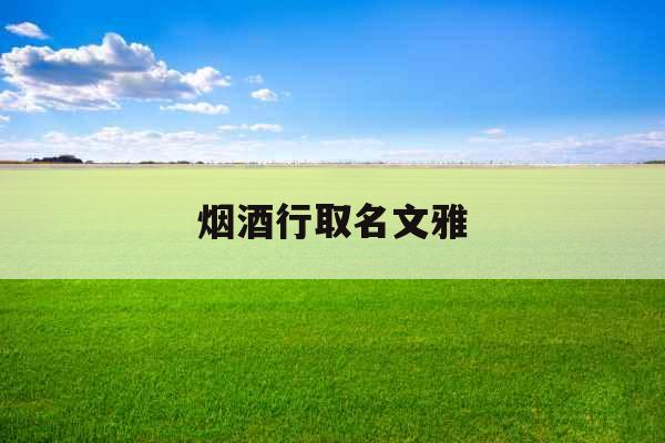 烟酒行取名文雅 烟酒行取名文雅