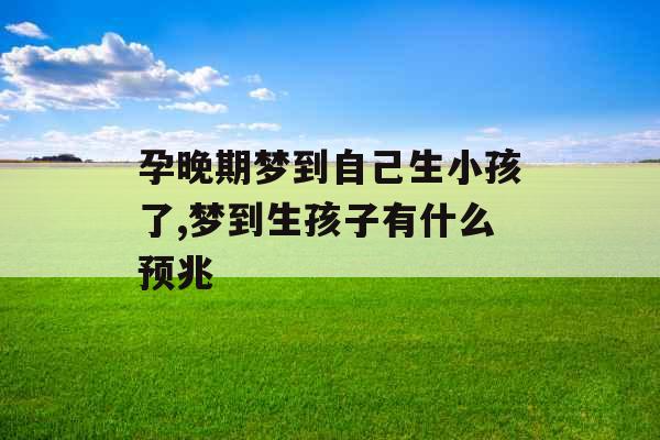 孕晚期梦到自己生小孩了,梦到生孩子有什么预兆 孕晚期梦到自己生小孩了,梦到生孩子有什么预兆