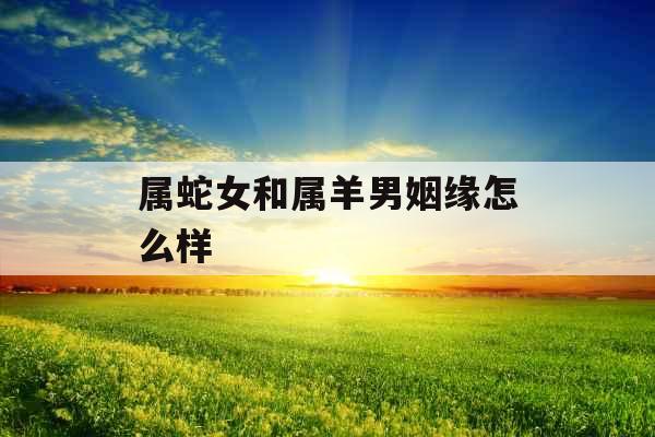 属蛇女和属羊男姻缘怎么样 属蛇女和属羊男姻缘怎么样