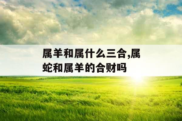 属羊和属什么三合,属蛇和属羊的合财吗